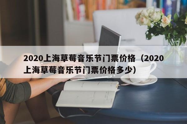 2020上海草莓音乐节门票价格（2020上海草莓音乐节门票价格多少）